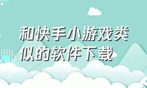 和快手小游戏类似的软件下载（类似快手小游戏的软件还有哪些）