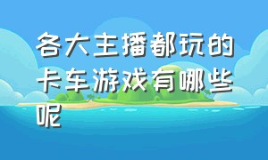 各大主播都玩的卡车游戏有哪些呢（各大主播都玩的卡车游戏有哪些呢图片）