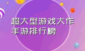 超大型游戏大作手游排行榜（超大型游戏大作手游排行榜最新）