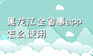 黑龙江全省事app怎么使用