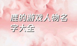 鹿的游戏人物名字大全（含鹿字的好听的游戏昵称）