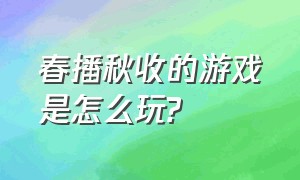 春播秋收的游戏是怎么玩?（春播秋收的游戏是怎么玩的视频）