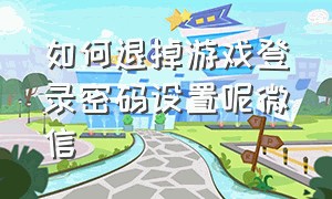 如何退掉游戏登录密码设置呢微信（如何退掉游戏登录密码设置呢微信账号）