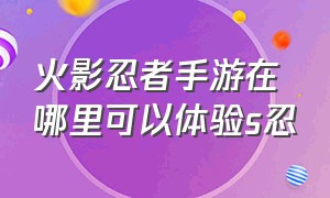 火影忍者手游在哪里可以体验s忍