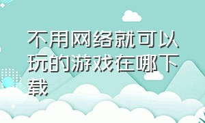 不用网络就可以玩的游戏在哪下载