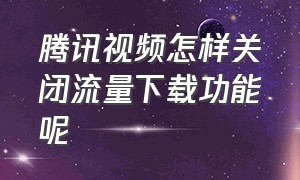 腾讯视频怎样关闭流量下载功能呢（腾讯下载视频怎么禁止用流量下载）