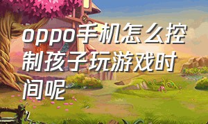 oppo手机怎么控制孩子玩游戏时间呢（oppo手机怎么控制孩子玩游戏时间呢视频）