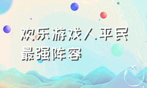 欢乐游戏人平民最强阵容（欢乐游戏人第八章工厂仓库怎么过）