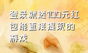 登录就送100元红包能直接提现的游戏（登录送大额红包无门槛提现的游戏）