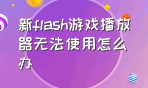 新flash游戏播放器无法使用怎么办（flash游戏播放器怎么在手机上玩）