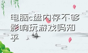 电脑c盘内存不够影响玩游戏吗知乎