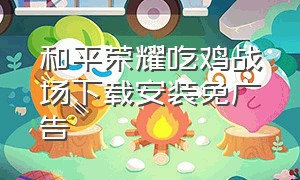 和平荣耀吃鸡战场下载安装免广告（和平精英吃鸡下载最新版）