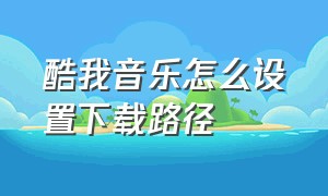 酷我音乐怎么设置下载路径