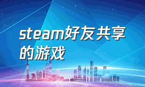 steam好友共享的游戏（steam好友共享的游戏库里没有）