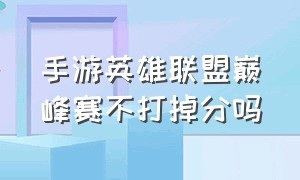 手游英雄联盟巅峰赛不打掉分吗