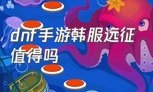 dnf手游韩服远征值得吗（dnf手游官网正版下载）