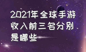 2021年全球手游收入前三名分别是哪些（2024年度全球手游收入前10）