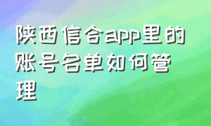 陕西信合app里的账号名单如何管理