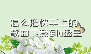 怎么把快手上的歌曲下载到u盘里