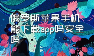 俄罗斯苹果手机能下载app吗安全吗