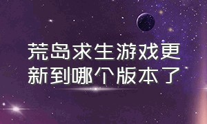 荒岛求生游戏更新到哪个版本了