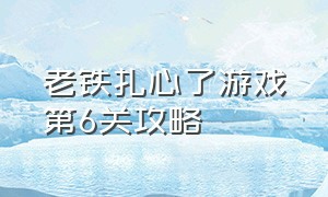 老铁扎心了游戏第6关攻略（老铁扎心了游戏第6关攻略视频）