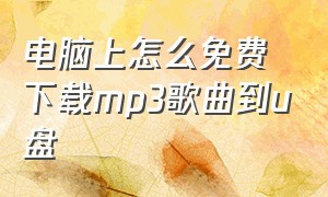 电脑上怎么免费下载mp3歌曲到u盘（怎么在电脑上下载免费歌曲到u盘上）