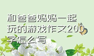 和爸爸妈妈一起玩的游戏作文200字怎么写