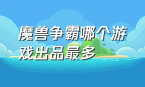 魔兽争霸哪个游戏出品最多（魔兽争霸经典游戏排行榜）