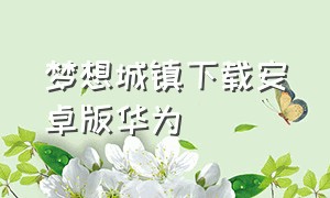 梦想城镇下载安卓版华为（梦想城镇华为平板怎么下载）