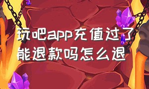 玩吧app充值过了能退款吗怎么退