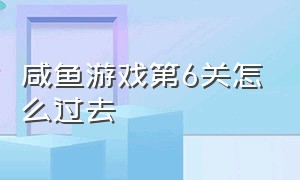 咸鱼游戏第6关怎么过去（咸鱼游戏第7关攻略新版）