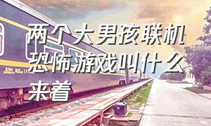 两个大男孩联机恐怖游戏叫什么来着（能联机的恐怖游戏叫什么名字）