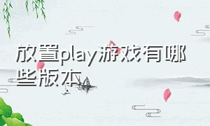 放置play游戏有哪些版本（放置play游戏有哪些版本好玩）