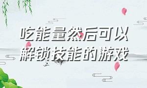 吃能量然后可以解锁技能的游戏