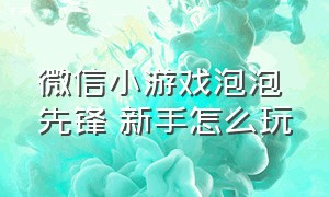 微信小游戏泡泡先锋 新手怎么玩