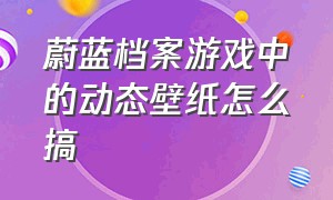 蔚蓝档案游戏中的动态壁纸怎么搞（蔚蓝档案壁纸）