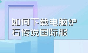 如何下载电脑炉石传说国际服（炉石传说国际服下载pc端怎么下载）