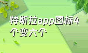 特斯拉app图标4个变六个（特斯拉app怎么可以调成五个图标）