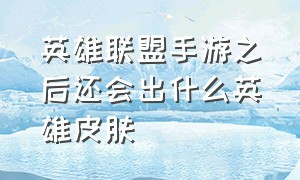 英雄联盟手游之后还会出什么英雄皮肤