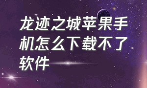 龙迹之城苹果手机怎么下载不了软件