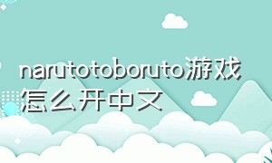 narutotoboruto游戏怎么开中文（narutotoboruto游戏怎么玩）