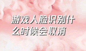 游戏人脸识别什么时候会取消