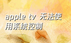apple tv 无法使用系统控制