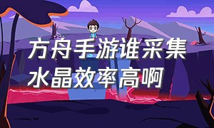 方舟手游谁采集水晶效率高啊（方舟手游采集水晶需要什么工具）