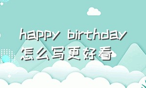 happy birthday怎么写更好看（happy birthday怎么写好看慢动作）