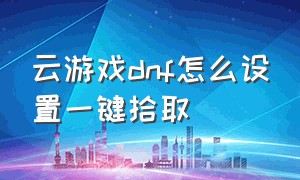 云游戏dnf怎么设置一键拾取