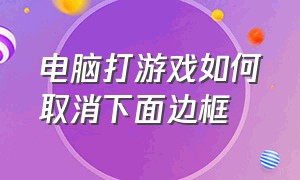 电脑打游戏如何取消下面边框