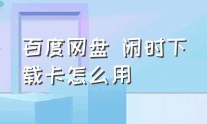 百度网盘 闲时下载卡怎么用