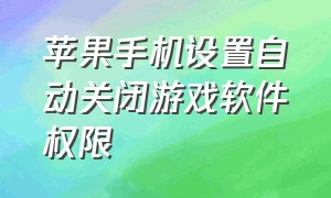 苹果手机设置自动关闭游戏软件权限（苹果手机限制游戏怎么设置）